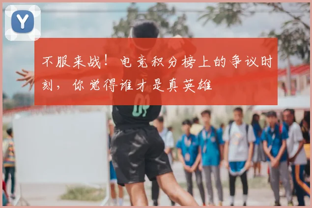 不服来战!电竞积分榜上的争议时刻,你觉得谁才是真英雄
