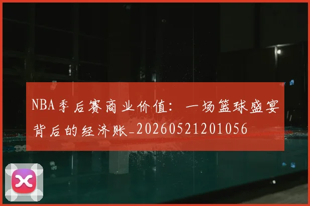 NBA季后赛商业价值：一场篮球盛宴背后的经济账_20260521201056