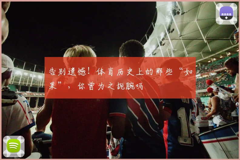 告别遗憾！体育历史上的那些“如果”，你曾为之扼腕吗