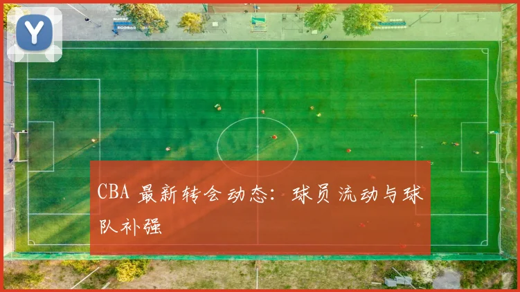 CBA 最新转会动态：球员流动与球队补强