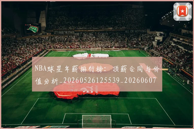 NBA球星年薪排行榜:顶薪合同与价值分析_20260526125539_20260607160208