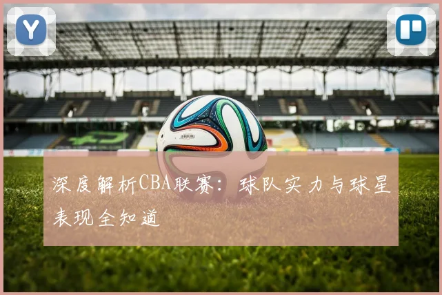 深度解析CBA联赛:球队实力与球星表现全知道