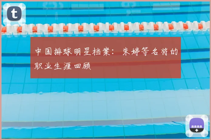 中国排球明星档案：朱婷等名将的职业生涯回顾