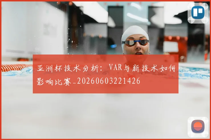 亚洲杯技术分析：VAR与新技术如何影响比赛_20260603221426