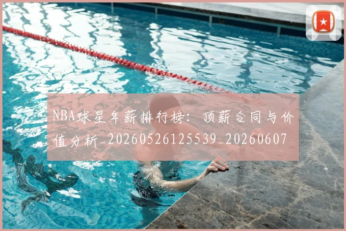 NBA球星年薪排行榜:顶薪合同与价值分析_20260526125539_20260607160208