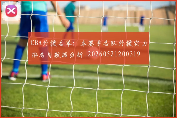 CBA外援名单：本赛季各队外援实力排名与数据分析_20260521200319