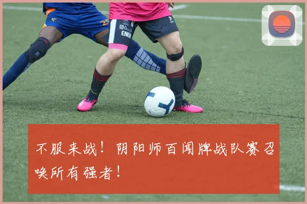 不服来战!阴阳师百闻牌战队赛召唤所有强者!
