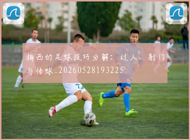 梅西的足球技巧分解:过人、射门与传球_20260528193225