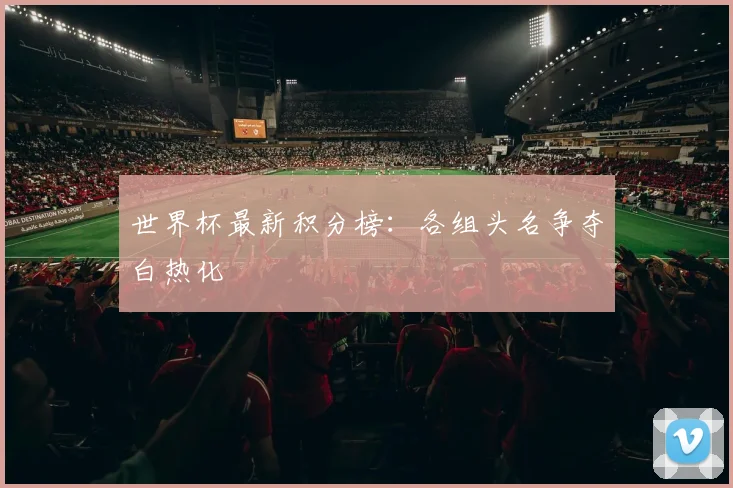 世界杯最新积分榜：各组头名争夺白热化