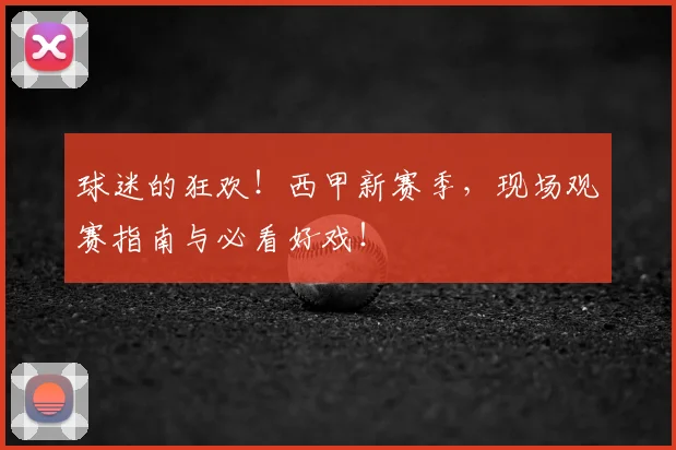 球迷的狂欢!西甲新赛季,现场观赛指南与必看好戏!
