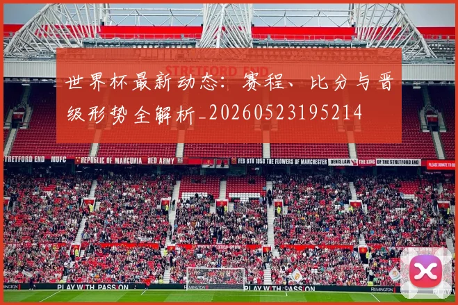 世界杯最新动态：赛程、比分与晋级形势全解析_20260523195214