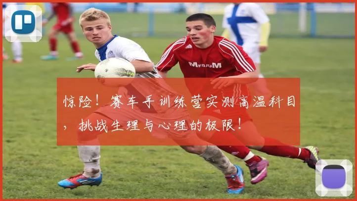 惊险！赛车手训练营实测高温科目，挑战生理与心理的极限！