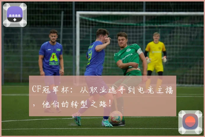 CF冠军杯：从职业选手到电竞主播，他们的转型之路！