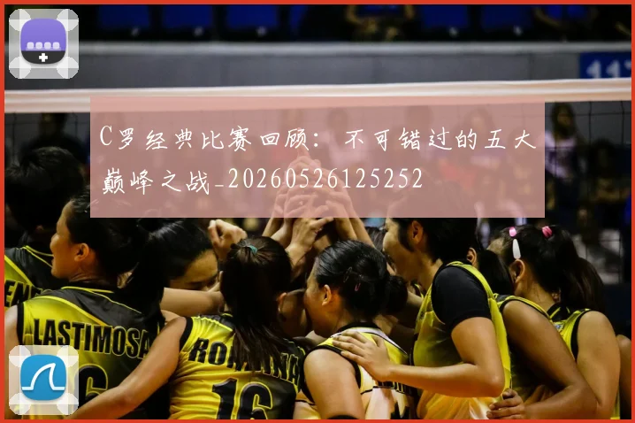 C罗经典比赛回顾：不可错过的五大巅峰之战_20260526125252