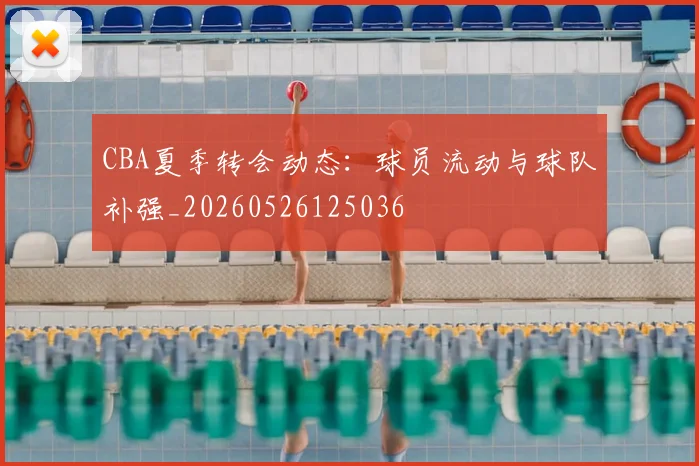 CBA夏季转会动态：球员流动与球队补强_20260526125036