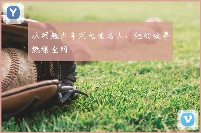 从网瘾少年到电竞名人，他的故事燃爆全网