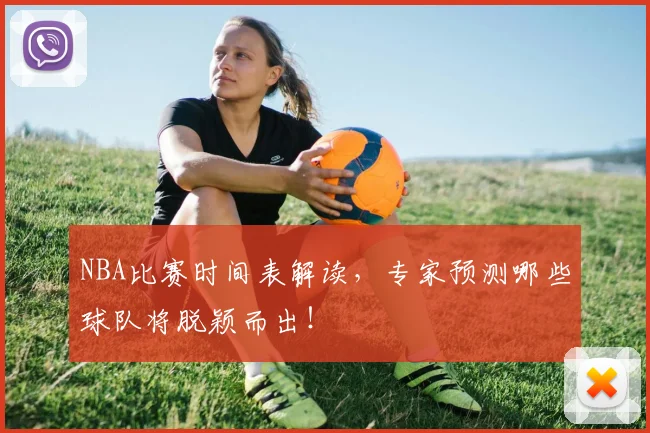 NBA比赛时间表解读,专家预测哪些球队将脱颖而出!