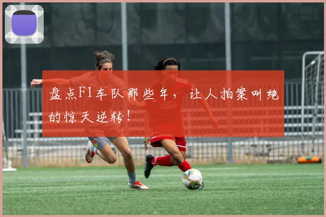 盘点F1车队那些年，让人拍案叫绝的惊天逆转！