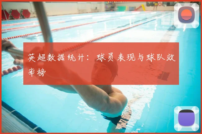 英超数据统计：球员表现与球队效率榜