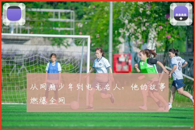 从网瘾少年到电竞名人,他的故事燃爆全网