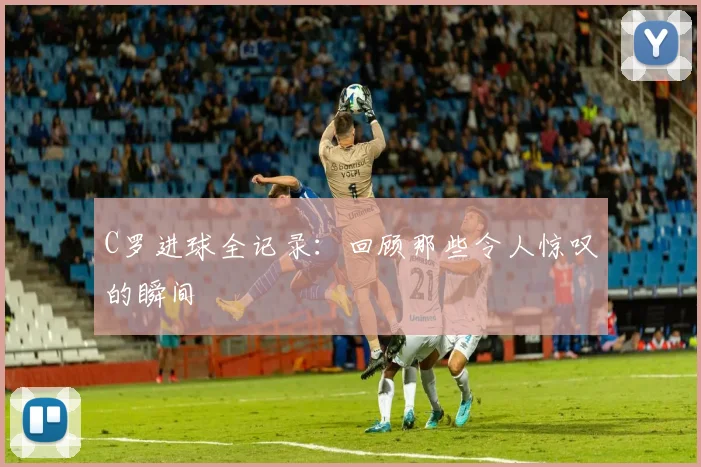 C罗进球全记录：回顾那些令人惊叹的瞬间