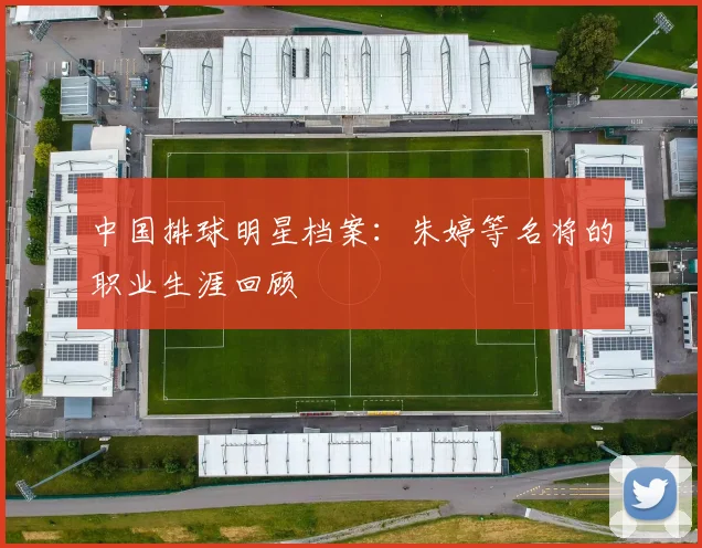 中国排球明星档案:朱婷等名将的职业生涯回顾