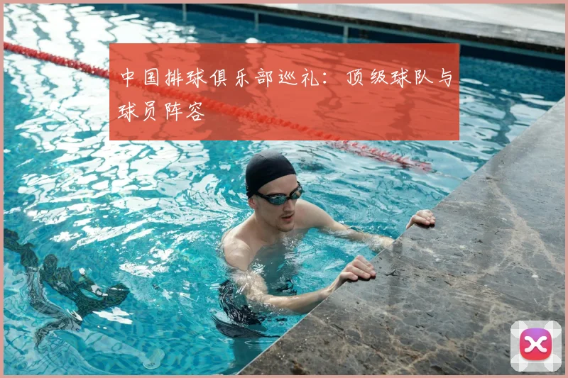 中国排球俱乐部巡礼：顶级球队与球员阵容