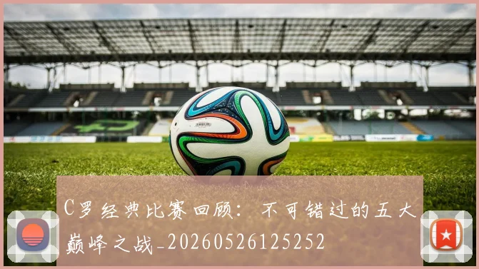 C罗经典比赛回顾：不可错过的五大巅峰之战_20260526125252