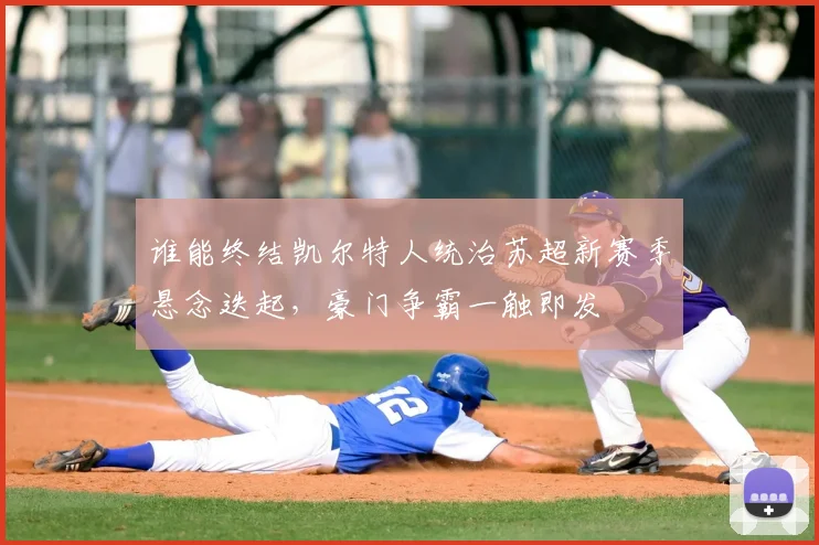 谁能终结凯尔特人统治苏超新赛季悬念迭起，豪门争霸一触即发