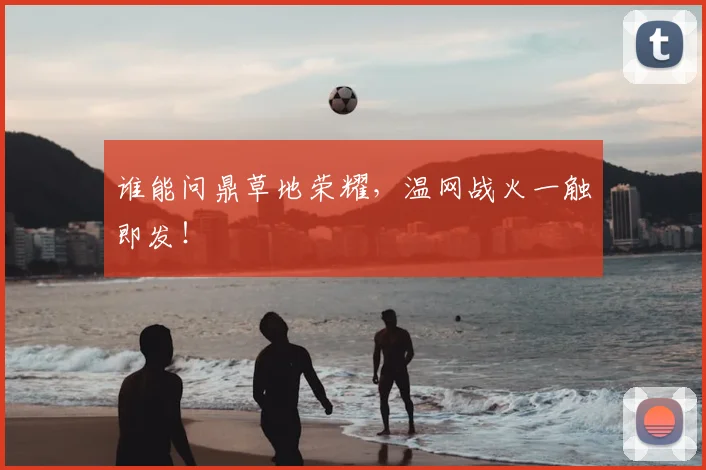谁能问鼎草地荣耀，温网战火一触即发！
