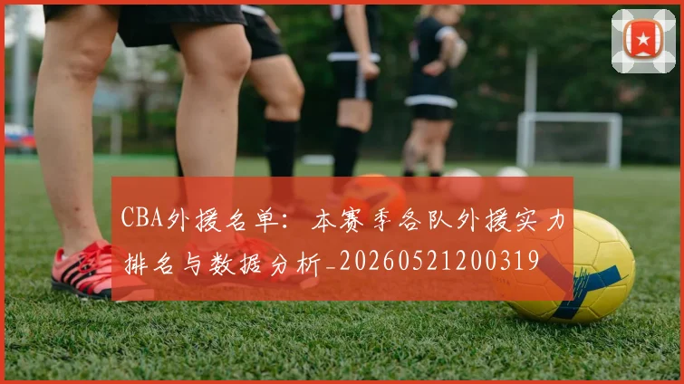 CBA外援名单：本赛季各队外援实力排名与数据分析_20260521200319