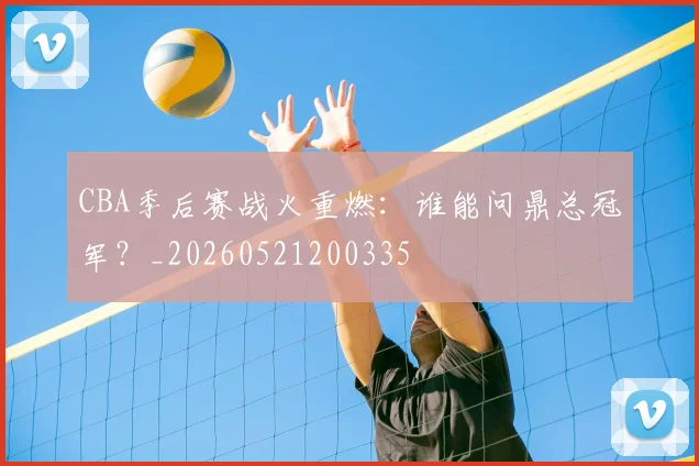 CBA季后赛战火重燃：谁能问鼎总冠军？_20260521200335