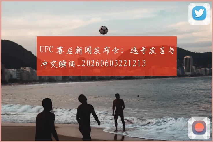UFC 赛后新闻发布会：选手发言与冲突瞬间_20260603221213