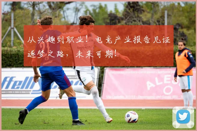 从兴趣到职业!电竞产业报告见证逐梦之路,未来可期!