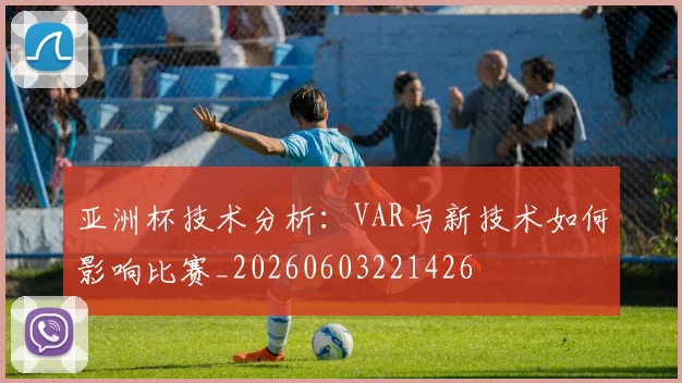 亚洲杯技术分析：VAR与新技术如何影响比赛_20260603221426