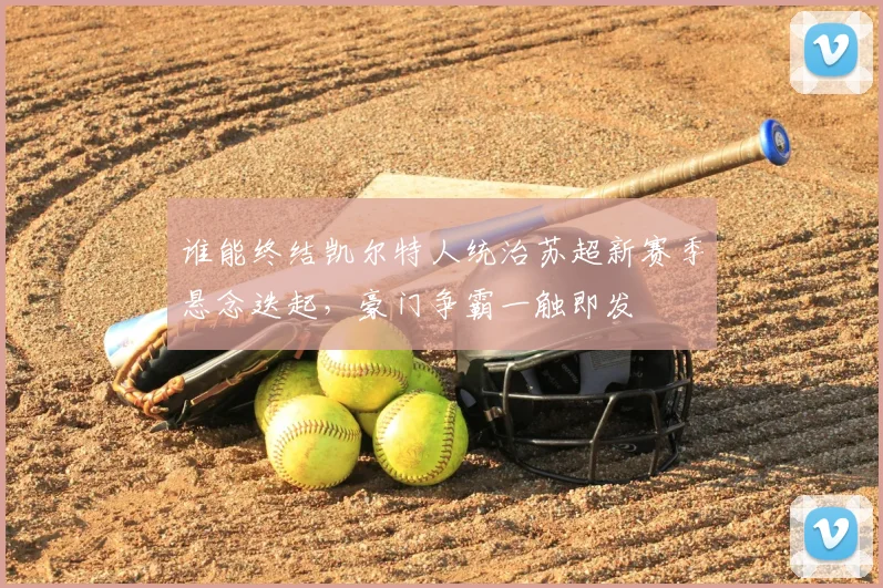 谁能终结凯尔特人统治苏超新赛季悬念迭起，豪门争霸一触即发