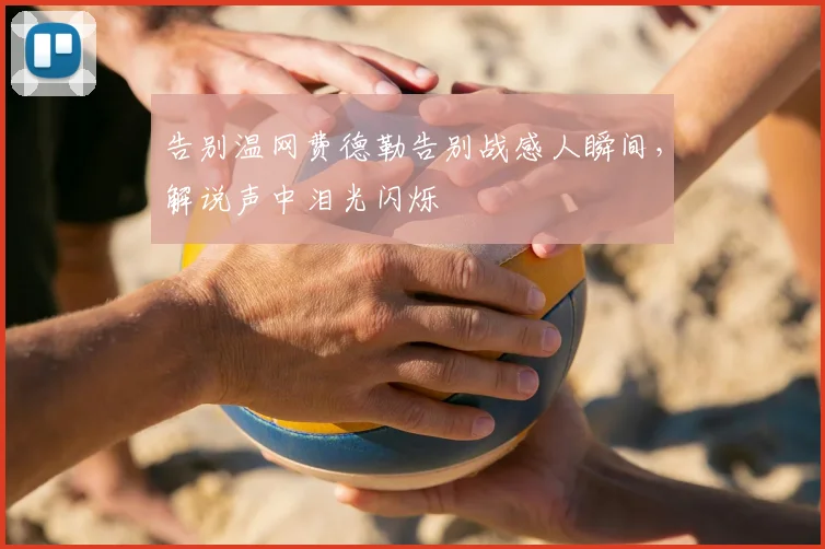 告别温网费德勒告别战感人瞬间，解说声中泪光闪烁
