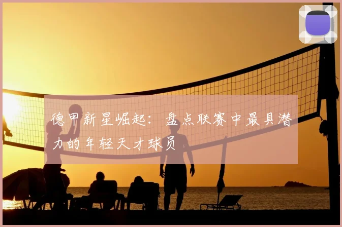 德甲新星崛起：盘点联赛中最具潜力的年轻天才球员