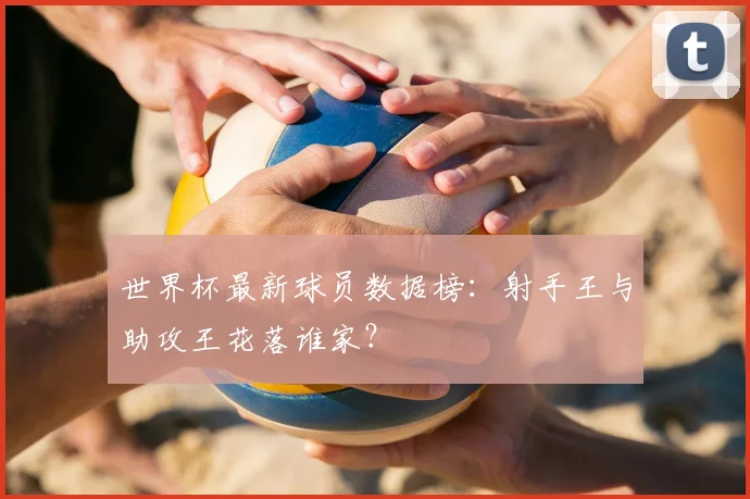 世界杯最新球员数据榜:射手王与助攻王花落谁家?