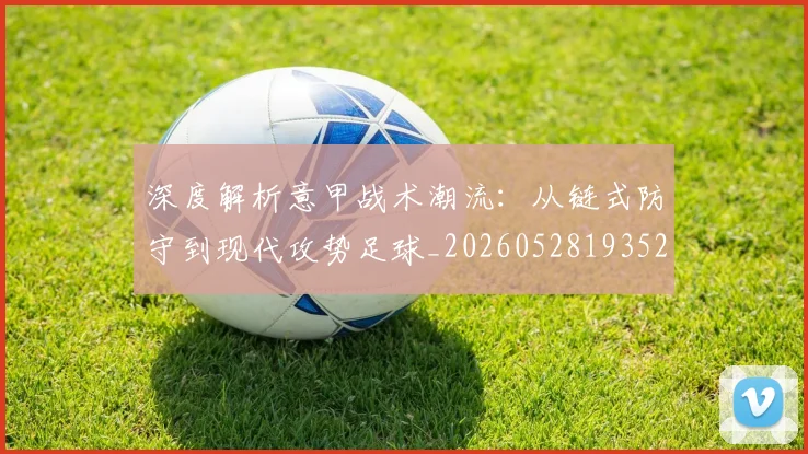 深度解析意甲战术潮流：从链式防守到现代攻势足球_20260528193521