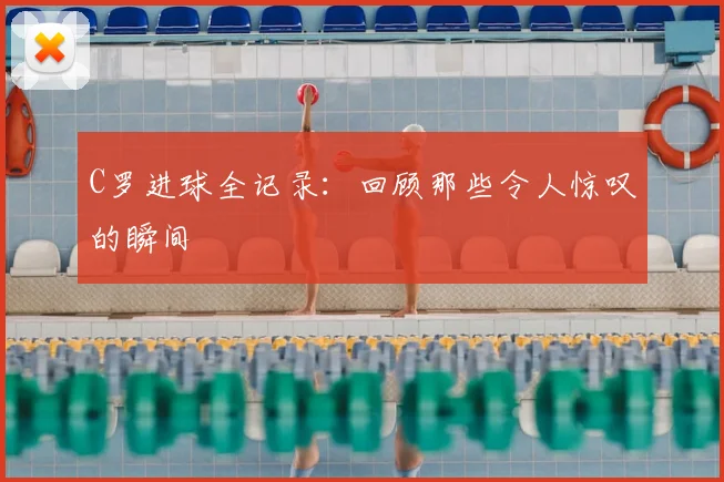 C罗进球全记录：回顾那些令人惊叹的瞬间