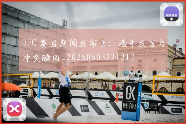 UFC 赛后新闻发布会：选手发言与冲突瞬间_20260603221213
