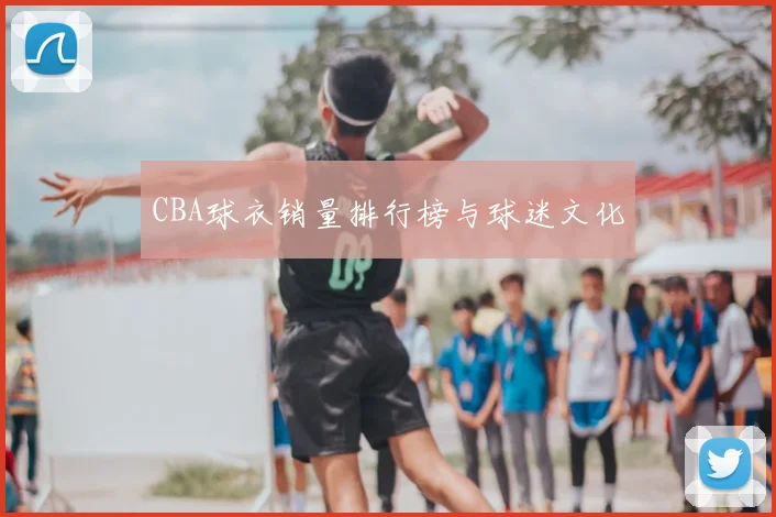 CBA球衣销量排行榜与球迷文化